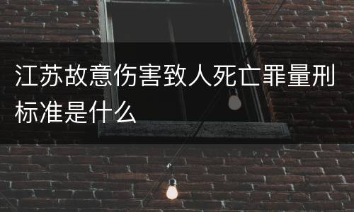 江苏故意伤害致人死亡罪量刑标准是什么