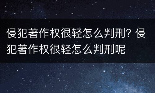 侵犯著作权很轻怎么判刑? 侵犯著作权很轻怎么判刑呢