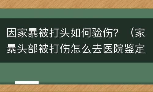 因家暴被打头如何验伤？（家暴头部被打伤怎么去医院鉴定）
