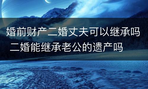 婚前财产二婚丈夫可以继承吗 二婚能继承老公的遗产吗