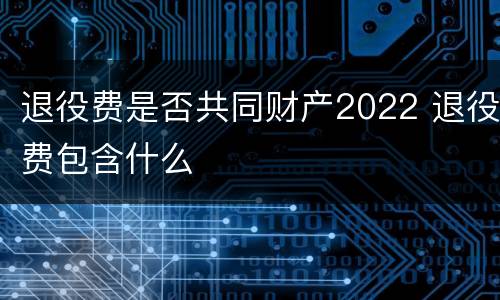 退役费是否共同财产2022 退役费包含什么