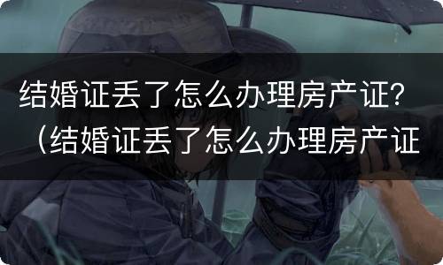 结婚证丢了怎么办理房产证？（结婚证丢了怎么办理房产证手续）