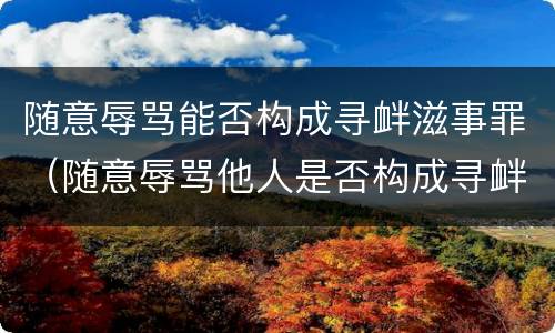 随意辱骂能否构成寻衅滋事罪（随意辱骂他人是否构成寻衅滋事）