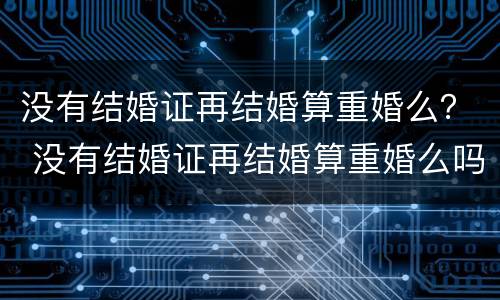 没有结婚证再结婚算重婚么？ 没有结婚证再结婚算重婚么吗