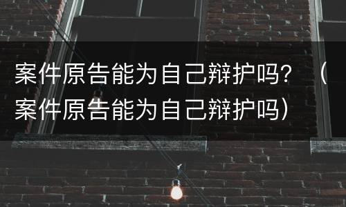 案件原告能为自己辩护吗？（案件原告能为自己辩护吗）