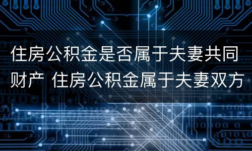 住房公积金是否属于夫妻共同财产 住房公积金属于夫妻双方共同财产吗