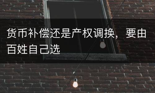 货币补偿还是产权调换，要由百姓自己选