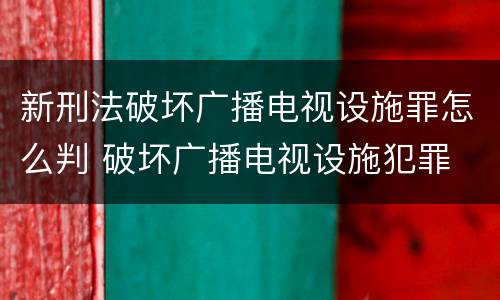 新刑法破坏广播电视设施罪怎么判 破坏广播电视设施犯罪