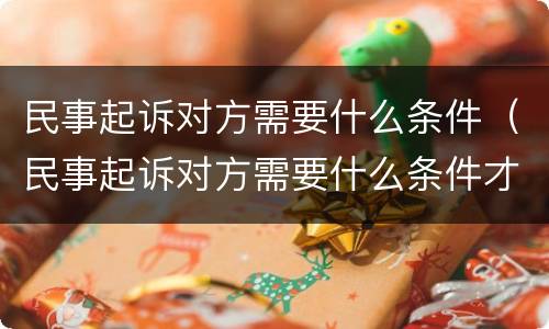 民事起诉对方需要什么条件（民事起诉对方需要什么条件才能起诉）
