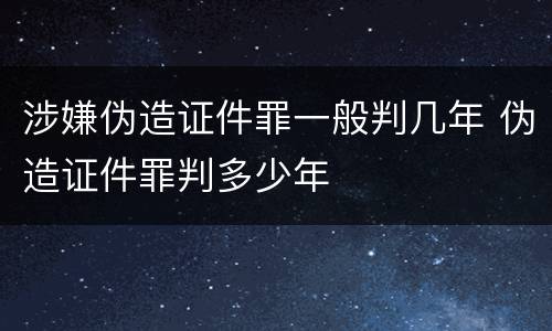 涉嫌伪造证件罪一般判几年 伪造证件罪判多少年