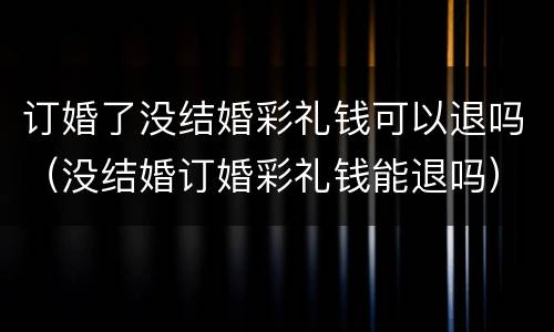 订婚了没结婚彩礼钱可以退吗（没结婚订婚彩礼钱能退吗）