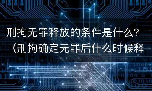 刑拘无罪释放的条件是什么？（刑拘确定无罪后什么时候释放）