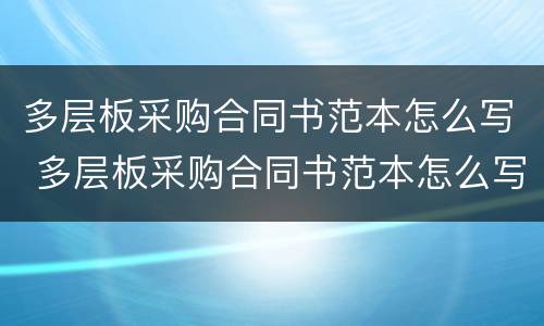多层板采购合同书范本怎么写 多层板采购合同书范本怎么写好