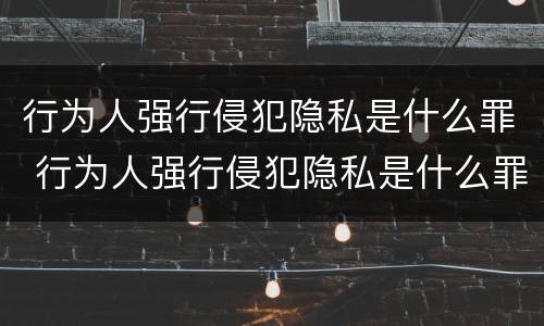 行为人强行侵犯隐私是什么罪 行为人强行侵犯隐私是什么罪行