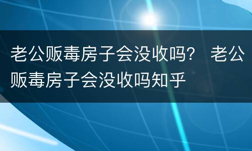 老公贩毒房子会没收吗？ 老公贩毒房子会没收吗知乎