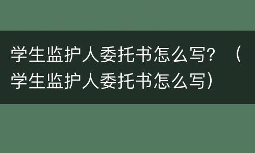 学生监护人委托书怎么写？（学生监护人委托书怎么写）