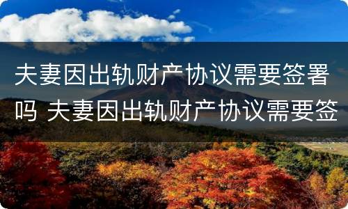 夫妻因出轨财产协议需要签署吗 夫妻因出轨财产协议需要签署吗法律