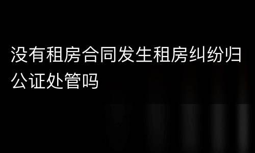 没有租房合同发生租房纠纷归公证处管吗