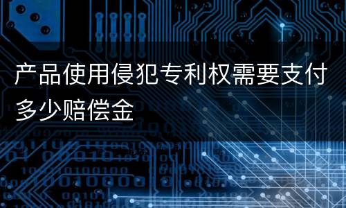 产品使用侵犯专利权需要支付多少赔偿金
