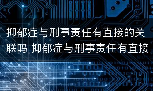 抑郁症与刑事责任有直接的关联吗 抑郁症与刑事责任有直接的关联吗