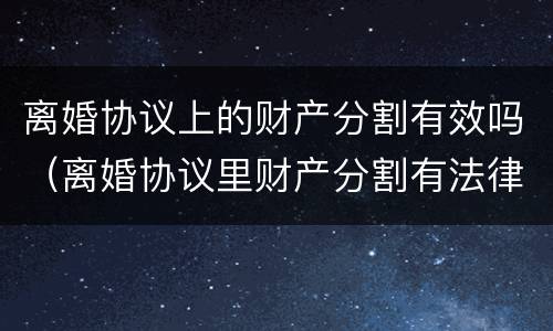离婚协议上的财产分割有效吗（离婚协议里财产分割有法律效力吗）