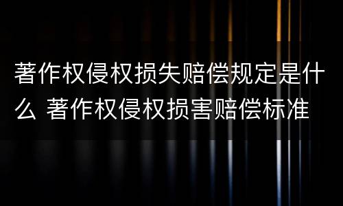 著作权侵权损失赔偿规定是什么 著作权侵权损害赔偿标准
