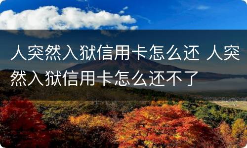 人突然入狱信用卡怎么还 人突然入狱信用卡怎么还不了