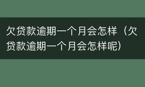 欠贷款逾期一个月会怎样（欠贷款逾期一个月会怎样呢）