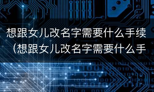 想跟女儿改名字需要什么手续（想跟女儿改名字需要什么手续呢）
