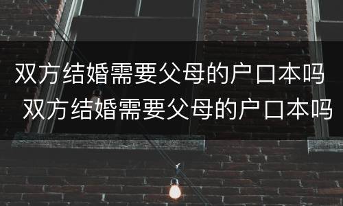双方结婚需要父母的户口本吗 双方结婚需要父母的户口本吗