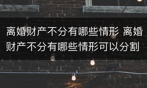 离婚财产不分有哪些情形 离婚财产不分有哪些情形可以分割
