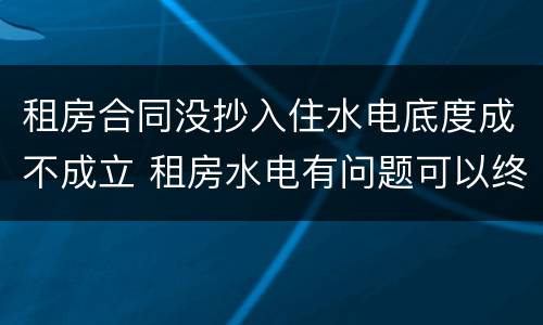 租房合同没抄入住水电底度成不成立 租房水电有问题可以终止租房合同吗