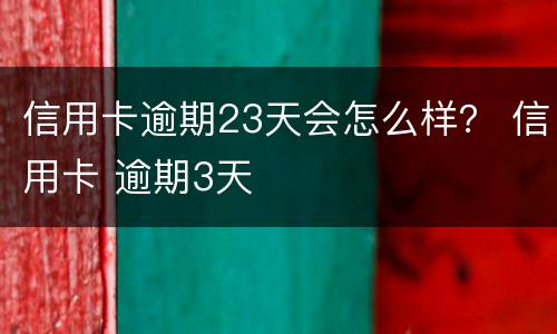 信用卡逾期23天会怎么样？ 信用卡 逾期3天