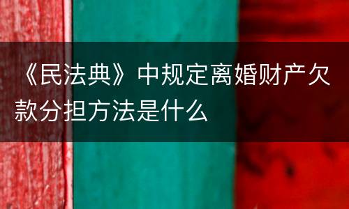《民法典》中规定离婚财产欠款分担方法是什么