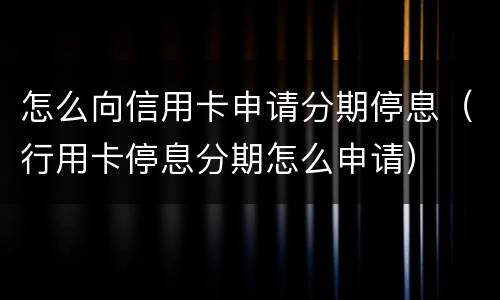 怎么向信用卡申请分期停息（行用卡停息分期怎么申请）