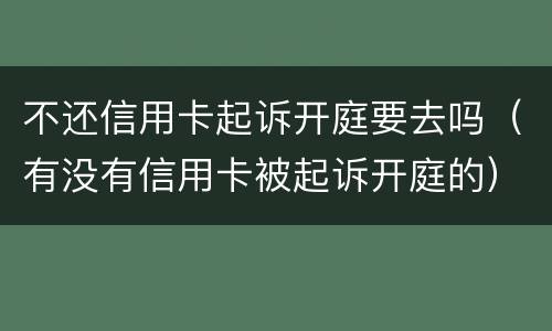 不还信用卡起诉开庭要去吗（有没有信用卡被起诉开庭的）