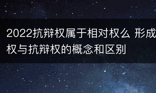 2022抗辩权属于相对权么 形成权与抗辩权的概念和区别