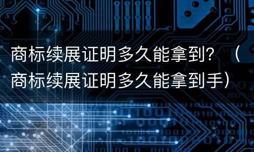 商标续展证明多久能拿到？（商标续展证明多久能拿到手）