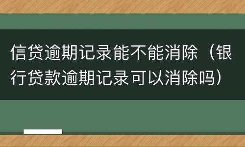 信贷逾期记录能不能消除（银行贷款逾期记录可以消除吗）