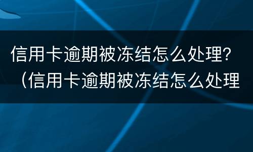 信用卡逾期被冻结怎么处理？（信用卡逾期被冻结怎么处理最有效）
