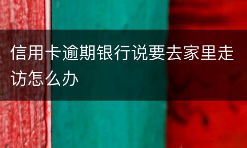 信用卡逾期银行说要去家里走访怎么办