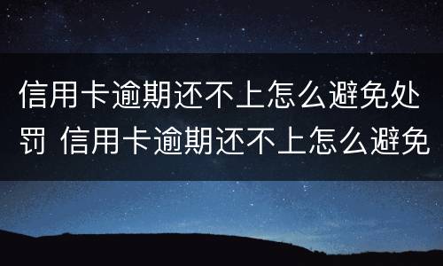 信用卡逾期还不上怎么避免处罚 信用卡逾期还不上怎么避免处罚呢