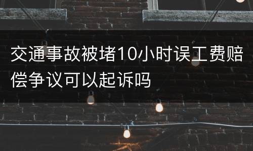 交通事故被堵10小时误工费赔偿争议可以起诉吗