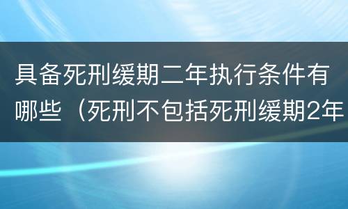 具备死刑缓期二年执行条件有哪些（死刑不包括死刑缓期2年执行）