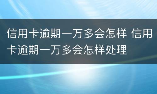 信用卡逾期一万多会怎样 信用卡逾期一万多会怎样处理