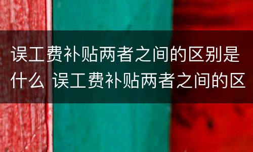 误工费补贴两者之间的区别是什么 误工费补贴两者之间的区别是什么呢