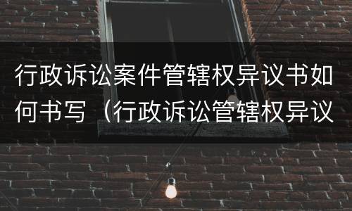 行政诉讼案件管辖权异议书如何书写（行政诉讼管辖权异议书范本）
