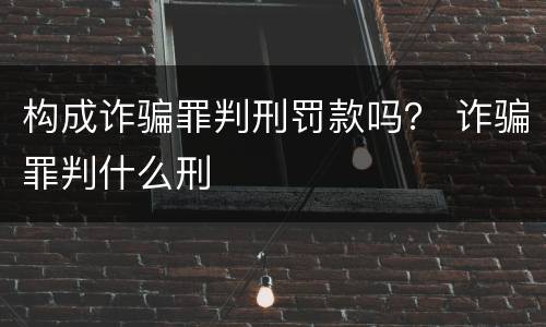构成诈骗罪判刑罚款吗？ 诈骗罪判什么刑