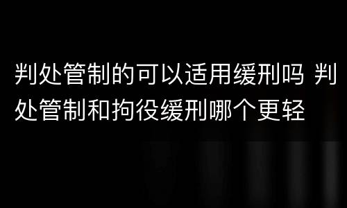 判处管制的可以适用缓刑吗 判处管制和拘役缓刑哪个更轻