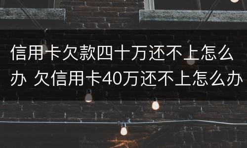 信用卡欠款四十万还不上怎么办 欠信用卡40万还不上怎么办